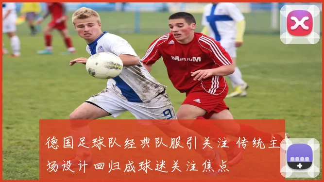 德国足球队经典队服引关注 传统主场设计回归成球迷关注焦点