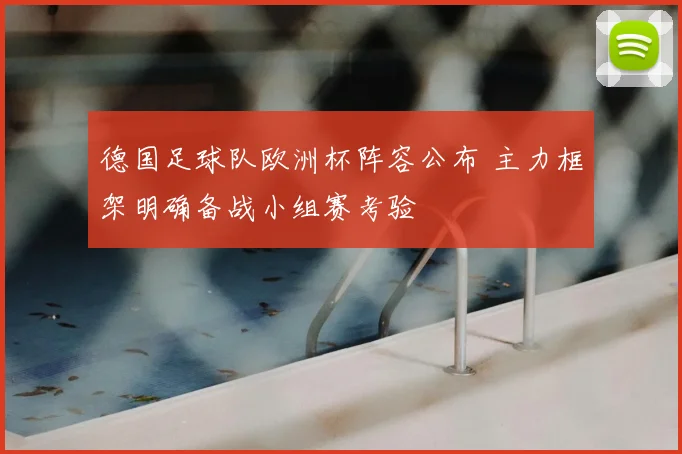 德国足球队欧洲杯阵容公布 主力框架明确备战小组赛考验