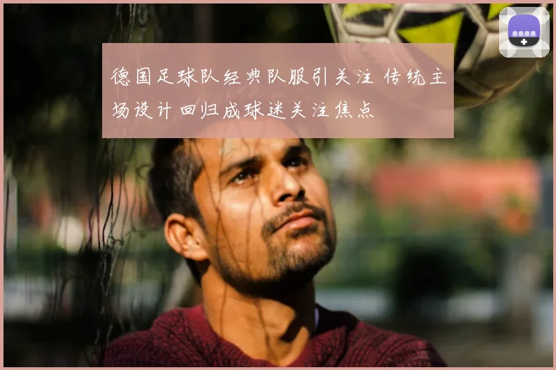 德国足球队经典队服引关注 传统主场设计回归成球迷关注焦点