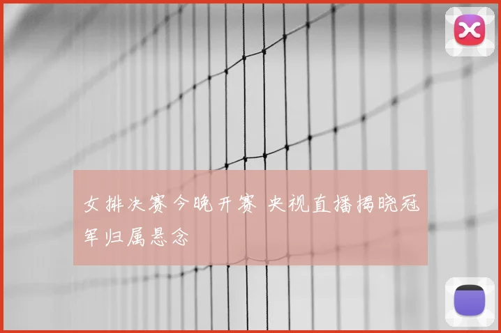 女排决赛今晚开赛 央视直播揭晓冠军归属悬念
