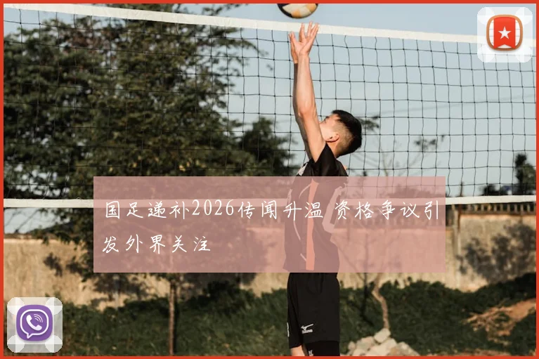 国足递补2026传闻升温 资格争议引发外界关注