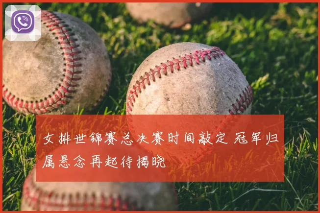 女排世锦赛总决赛时间敲定 冠军归属悬念再起待揭晓