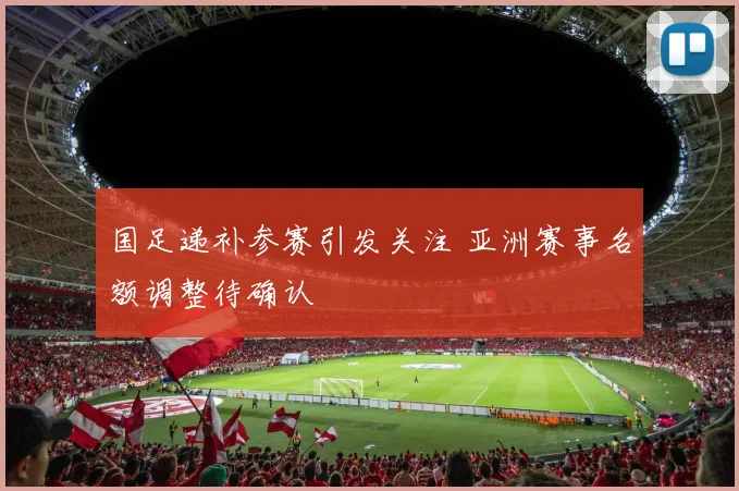 国足递补参赛引发关注 亚洲赛事名额调整待确认