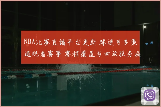 NBA比赛直播平台更新 球迷可多渠道观看赛事 赛程覆盖与回放服务成看点