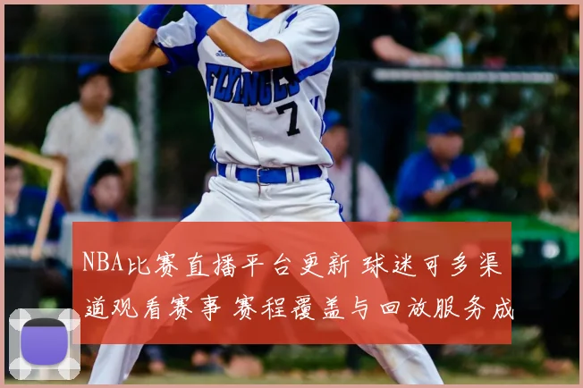 NBA比赛直播平台更新 球迷可多渠道观看赛事 赛程覆盖与回放服务成看点