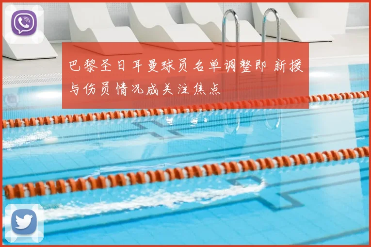 巴黎圣日耳曼球员名单调整即 新援与伤员情况成关注焦点