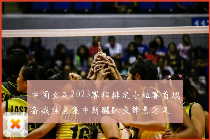 中国女足2023赛程排定小组赛首战备战焦点集中新疆队交锋悬念足