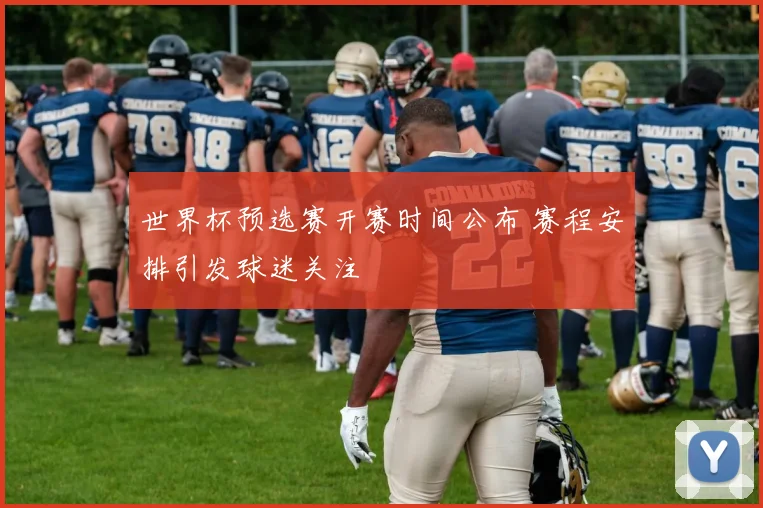 世界杯预选赛开赛时间公布 赛程安排引发球迷关注