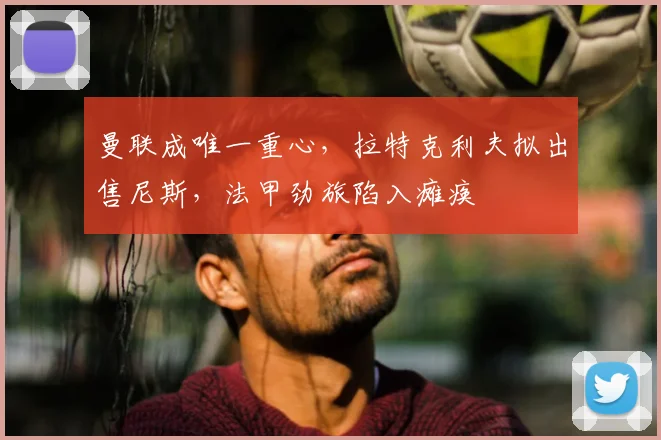 曼联成唯一重心，拉特克利夫拟出售尼斯，法甲劲旅陷入瘫痪
