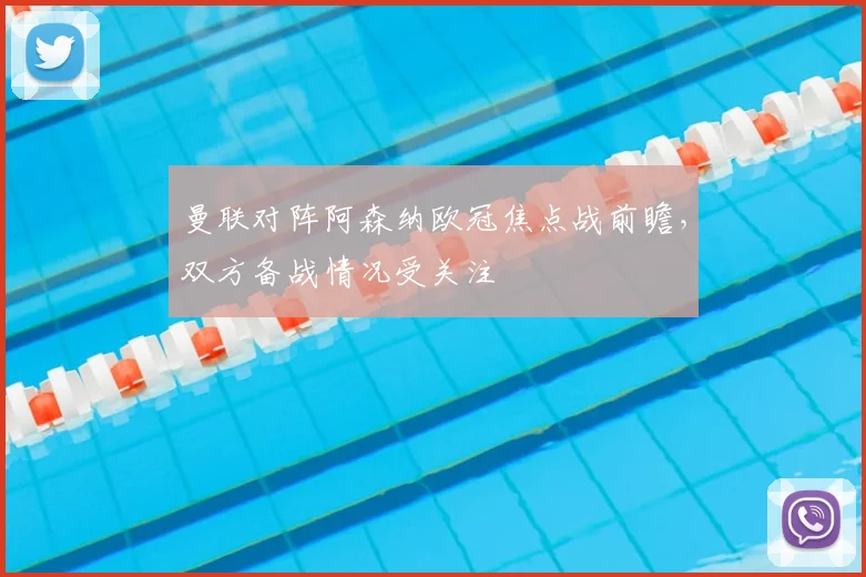 曼联对阵阿森纳欧冠焦点战前瞻,双方备战情况受关注