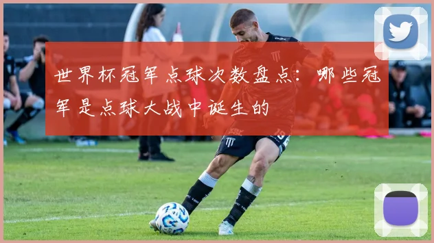 世界杯冠军点球次数盘点:哪些冠军是点球大战中诞生的