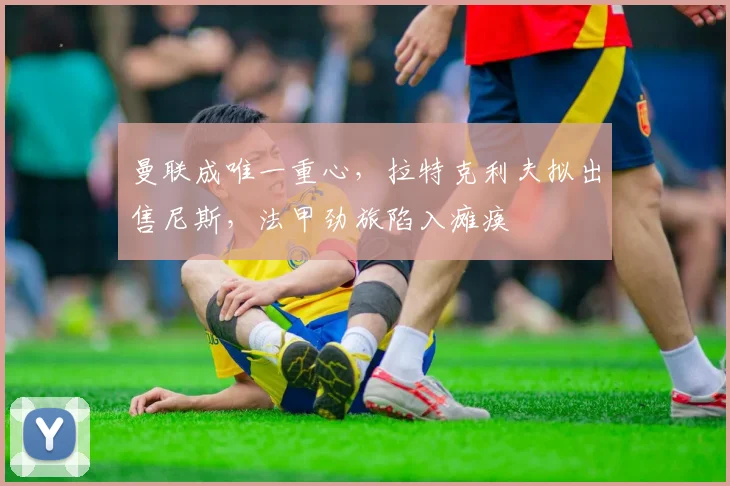曼联成唯一重心，拉特克利夫拟出售尼斯，法甲劲旅陷入瘫痪