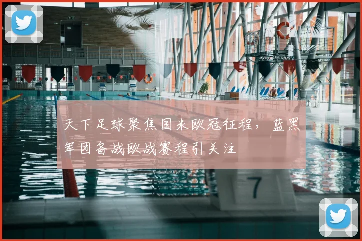 天下足球聚焦国米欧冠征程,蓝黑军团备战欧战赛程引关注