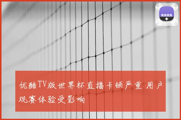 优酷TV版世界杯直播卡顿严重 用户观赛体验受影响