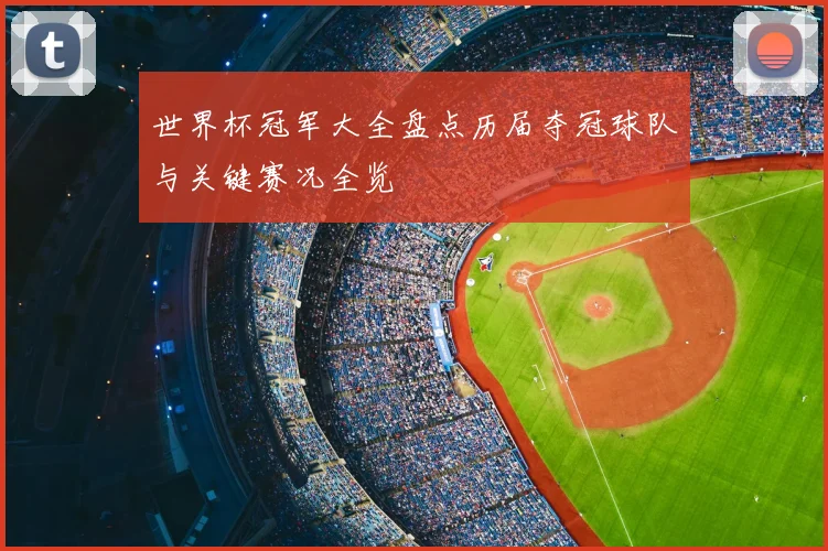 世界杯冠军大全盘点历届夺冠球队与关键赛况全览