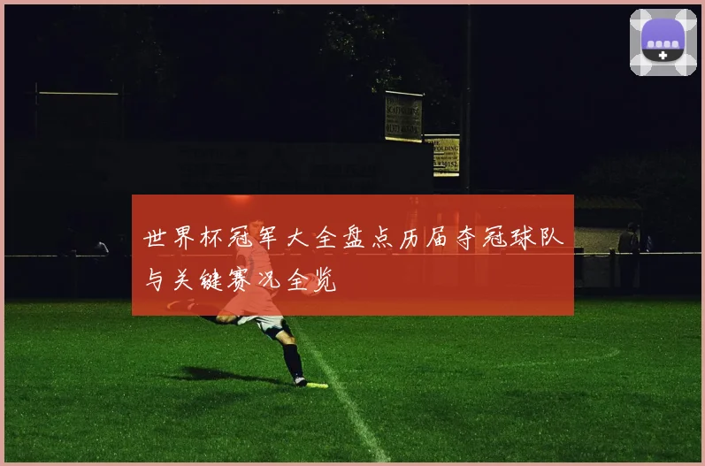 世界杯冠军大全盘点历届夺冠球队与关键赛况全览