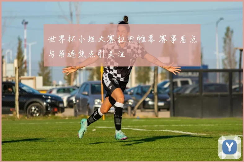 世界杯小姐大赛拉开帷幕 赛事看点与角逐焦点引关注