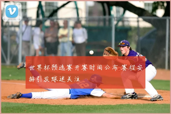 世界杯预选赛开赛时间公布 赛程安排引发球迷关注