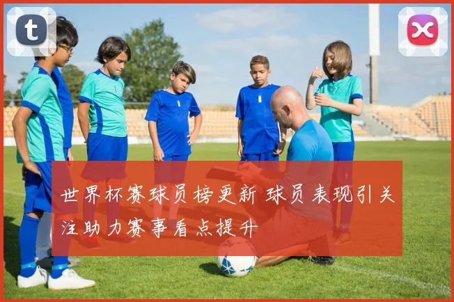 世界杯赛球员榜更新 球员表现引关注助力赛事看点提升