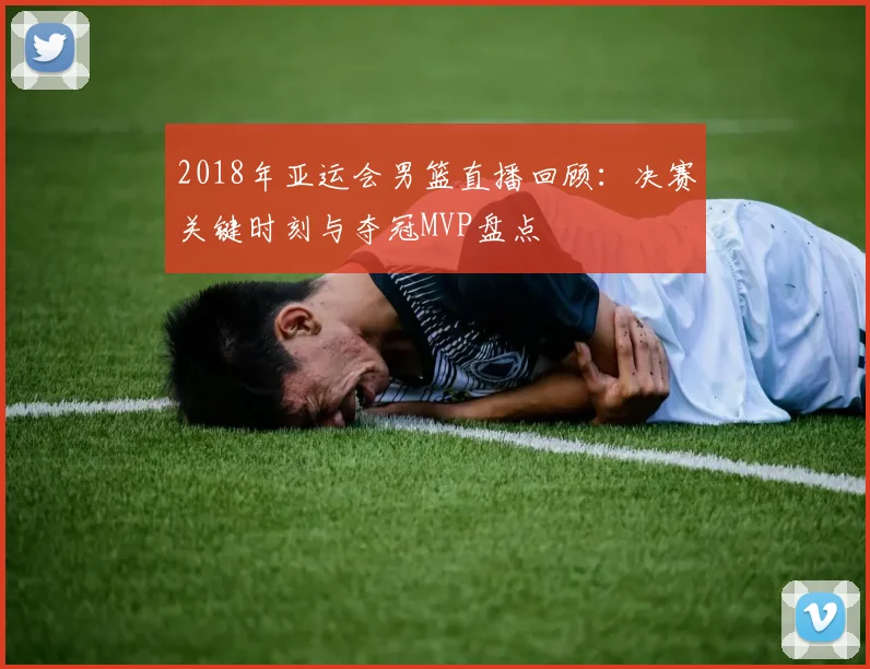 2018年亚运会男篮直播回顾：决赛关键时刻与夺冠MVP盘点